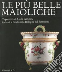 Le più belle maioliche. Capolavori di Colle Armeno, Rolandi e Finck nella Bologna del Settecento. Catalogo della mostra (Bologna, 26 novembre 2011-4 marzo 2012) libro