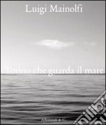 Luigi Mainolfi. Torino che guarda il mare. Ediz. illustrata libro di Passoni Riccardo