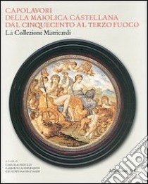 Capolavori della maiolica castellana dal '500 al terzo fuoco. La collezione Matricardi. Catalogo della mostra (Teramo, 2 aprile-31 ottobre 2012). Ediz. illustrata libro di Fiocco C. (cur.); Gherardi G. (cur.); Matricardi G. (cur.)