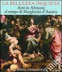 La bellezza inquieta. Arte in Abruzzo al tempo di Margherita d'Austria. Ediz. illustrata libro di Arbace L. (cur.)