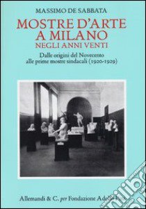 Mostre d'arte a Milano negli anni Venti. Dalle origini del Novecento alle prime mostre sindacali (1920-1929) libro di De Sabbata Massimo