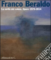 Franco Beraldo. La verità del colore. Opere (1979-2014). Ediz. illustrata libro di Annibaletto S (cur.); Baradel V. (cur.); Beraldo M. (cur.)