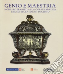 Genio e maestria. Mobili ed ebanisti alla corte sabauda tra Settecento e Ottocento. Catalogo della mostra (Venaria Reale, 17 marzo-15 luglio 2018). Ediz. a colori libro