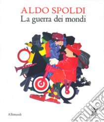 Aldo Spoldi. La guerra dei mondi. Catalogo della mostra (Milano, 13 aprile-21 maggio). Ediz. bilingue libro di Fiz A. (cur.)