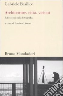 Architetture, città, visioni. Riflessioni sulla fotografia. Ediz. illustrata libro di Basilico Gabriele; Lissoni A. (cur.)