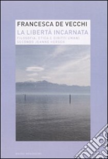 La libertà incarnata. Filosofia, etica e diritti umani secondo Jeanne Hersch libro di De Vecchi Francesca