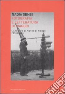 Fotografia e letteratura di viaggio. L'archivio di Pietro di Renzo fotografo (Scanno, Abruzzo, Italia, 1867-1926) libro di Sensi Nadia