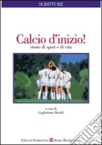 Calcio d'inizio! Storie di sport e di vita libro di Morelli Guglielmina