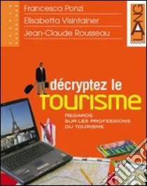 Décryptez le tourisme. Regards sur les professions du tourisme. Per gli Ist. tecnici e professionali libro di Ponzi Francesca - Visintainer Elisabetta - Rousseau Jean-Claude