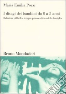 I disagi dei bambini da 0 a 5 anni. Relazioni difficili e terapia psicoanalitica della famiglia libro di Pozzi M. Emilia