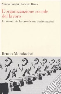 L'organizzazione sociale del lavoro. Lo statuto del lavoro e le sue trasformazioni libro di Borghi Vando; Rizza Roberto