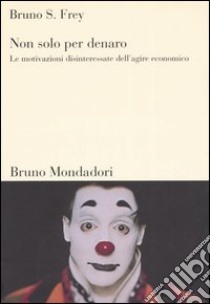 Non solo per denaro. Le motivazioni disinteressate dell'agire economico libro di Frey Bruno S.