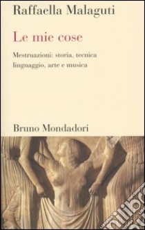 Le mie cose. Mestruazioni: storia, tecnica, linguaggio, arte e musica libro di Malaguti Raffaella