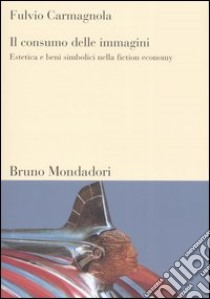 Il consumo delle immagini. Estetica e beni simbolici nella fiction economy libro di Carmagnola Fulvio