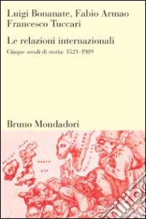 Le relazioni internazionali. Cinque secoli di storia: 1521-1989 libro di Bonanate Luigi; Armao Fabio; Tuccari Francesco