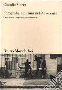 Fotografia e pittura nel Novecento. Una storia «Senza combattimento» libro di Marra Claudio