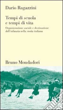 Tempi di scuola, tempi di vita. Organizzazione sociale e destinazione dell'infanzia nella storia italiana libro di Ragazzini Dario