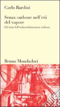 Senza carbone nell'età del vapore. Gli inizi dell'industrializzazione italiana libro di Bardini Carlo