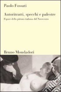 Autoritratti, specchi, palestre. Figure nella pittura italiana del Novecento libro di Fossati Paolo