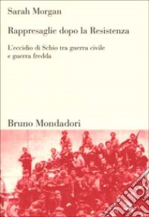 Rappresaglie dopo la Resistenza. L'eccidio di Schio tra guerra civile e guerra fredda libro di Morgan Sarah