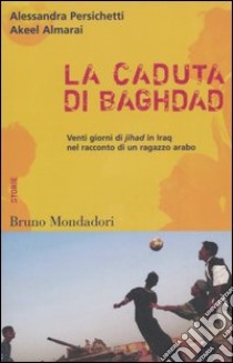 La caduta di Baghdad. Venti giorni di jihad in Iraq nel racconto di un ragazzo arabo libro di Persichetti Alessandra; Almarai Akeel