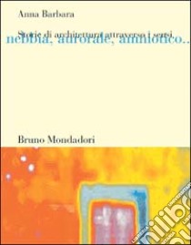 Storie di architettura attraverso i sensi. Nebbia, aurorale, amniotico... libro di Barbara Anna