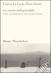 Lo stretto indispensabile. Storie e geografie di un tratto di mare limitato libro di La Cecla Franco; Zanini Piero