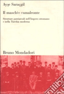 Il maschio camaleonte. Strutture patriarcali nell'Impero ottomano e nella Turchia moderna libro di Saraçgil Ayse