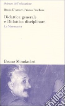 Didattica generale e Didattica disciplinare. La Matematica libro di D'Amore Bruno; Frabboni Franco