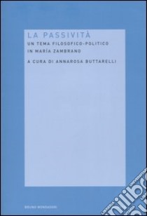 La passività. Un tema filosofico-politico in Maria Zambrano libro di Buttarelli A. (cur.)