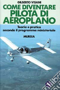 Come diventare pilota d'aeroplano. Teoria e pratica secondo il programma ministeriale libro di Visani Gilberto