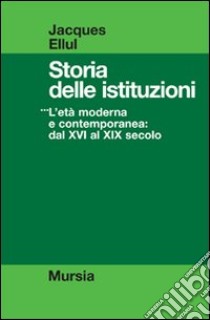 Storia delle istituzioni. Vol. 3: L'Età moderna e contemporanea dal XVI al XIX secolo libro di Ellul Jacques