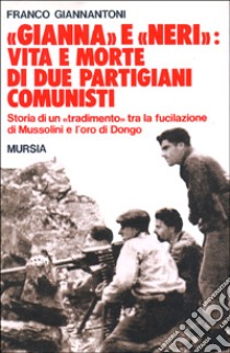 «Gianna» e «Neri»: vita e morte di due partigiani comunisti. Storia di un «tradimento» tra la fucilazione di Mussolini e l'oro di Dongo libro di Giannantoni Franco