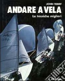 Andare a vela. Le tecniche migliori libro di Terry John