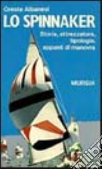 Lo spinnaker. Storia, attrezzatura, tipologia, appunti di manovra libro di Albanesi Oreste