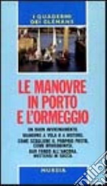 Le manovre in porto e l'ormeggio. Un buon avvicinamento. Manovre a vela o a motore. Come scegliere il proprio posto, come ormeggiarsi. Dar fondo all'ancora... libro