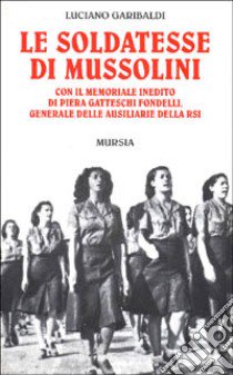 Le soldatesse di Mussolini. Con il memoriale inedito di Piera Gatteschi Fondelli, generale delle ausiliarie della RSI libro di Garibaldi Luciano