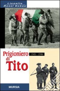 Prigioniero di Tito 1945-1946. Un bersagliere nei campi di concentramento jugoslavi libro di Rossi Kobau Lionello