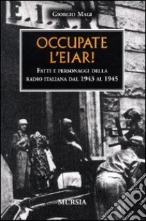 Occupate l'EIAR! Fatti e personaggi della radio italiana dal 1943 al 1945 libro di Magi Giorgio