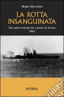 La rotta insanguinata. Tra mine e siluri nel canale di Sicilia 1943 libro di Miccinesi Mario