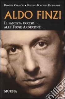 Aldo Finzi. Il fascista ucciso alle Fosse Ardeatine libro di Carafoli Domizia; Bocchini Padiglione Gustavo