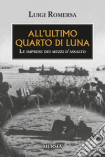 All'ultimo quarto di luna. Le imprese dei mezzi d'assalto libro di Romersa Luigi