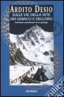 Sulle vie della sete dei ghiacci e dell'oro. L'autobiografia di uno dei più celebri esploratori italiani libro di Desio Ardito
