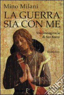 La guerra sia con me. Vita immaginaria di san Rocco libro di Milani Mino