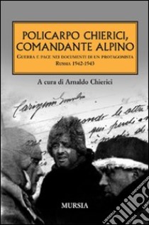 Policarpo Chierici, comandante alpino. Guerra e pace nei documenti di un protagonista. Russia 1942-1943 libro di Chierici A. (cur.)