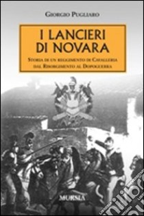 I lancieri di Novara. Storia di un reggimento di Cavalleria dal Risorgimento al dopoguerra libro di Pugliaro Giorgio