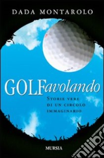 Golfavolando. Storie vere di un circolo immaginario libro di Montarolo Dada