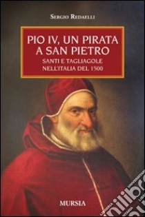 Pio IV, un pirata a San Pietro. Santi e tagliagole nell'Italia del 1500 libro di Redaelli Sergio