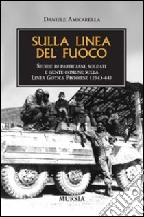 Sulla linea del fuoco. Storie di partigiani, soldati e gente comune sulla linea gotica pistoiese (1943-44) libro di Amicarella Daniele