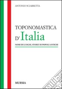 Toponomastica d'Italia. Nomi di luoghi, storie di popoli antichi libro di Sciarretta Antonio